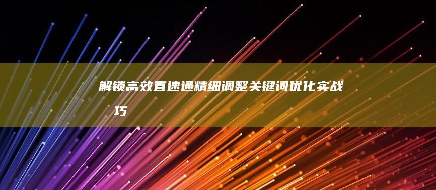 解锁高效直速通：精细调整关键词优化实战技巧