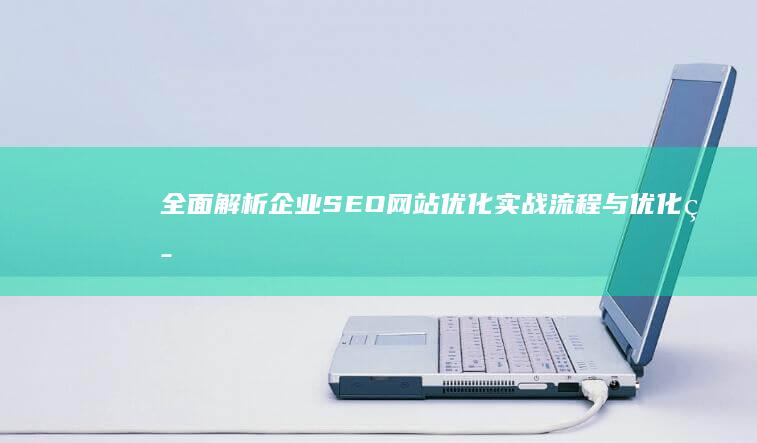 全面解析：企业SEO网站优化实战流程与优化策略