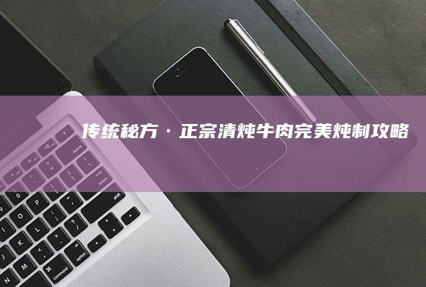 传统秘方·正宗清炖牛肉完美炖制攻略